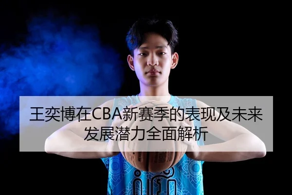 王奕博在CBA新赛季的表现及未来发展潜力全面解析